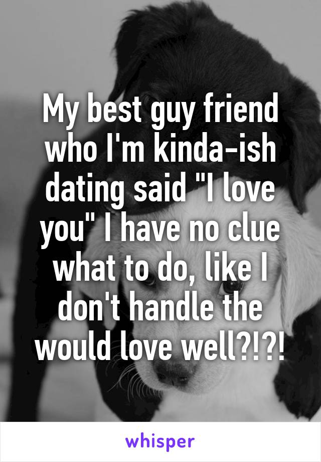 My best guy friend who I'm kinda-ish dating said "I love you" I have no clue what to do, like I don't handle the would love well?!?!