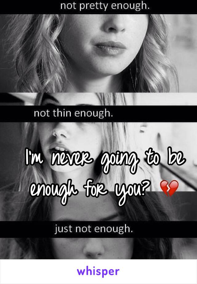 I'm never going to be enough for you? 💔