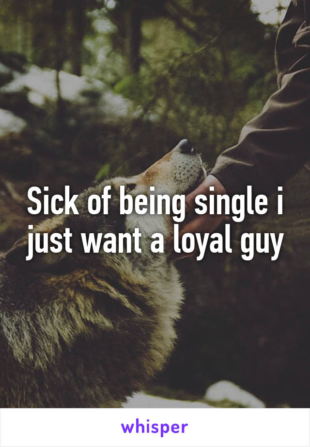 Sick of being single i just want a loyal guy