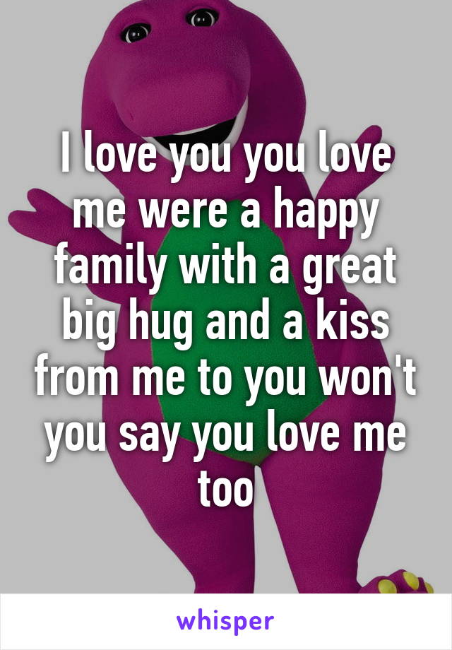 I love you you love me were a happy family with a great big hug and a kiss from me to you won't you say you love me too