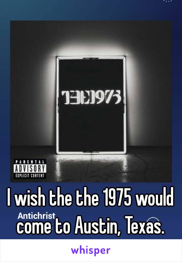 I wish the the 1975 would come to Austin, Texas. 