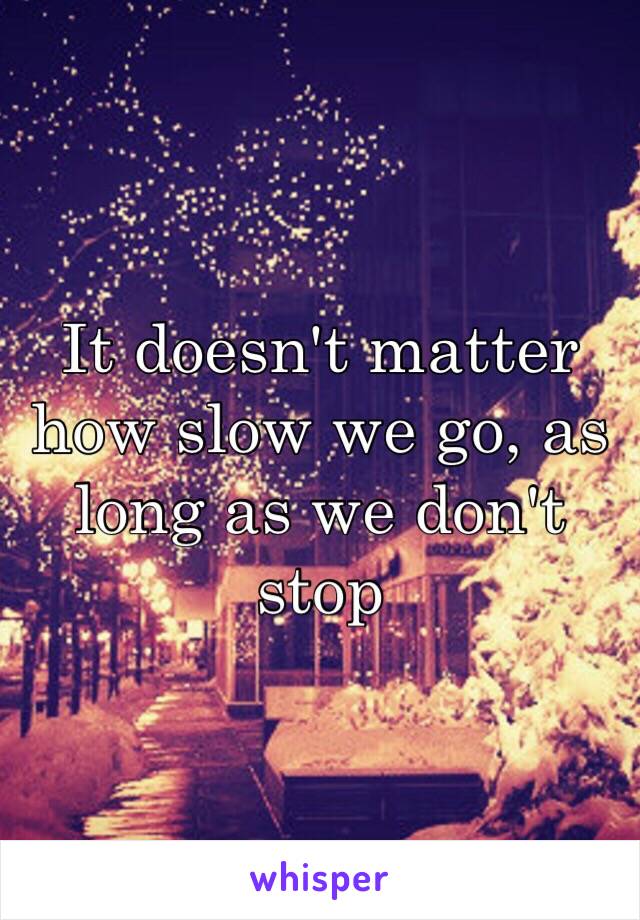 It doesn't matter how slow we go, as long as we don't stop 