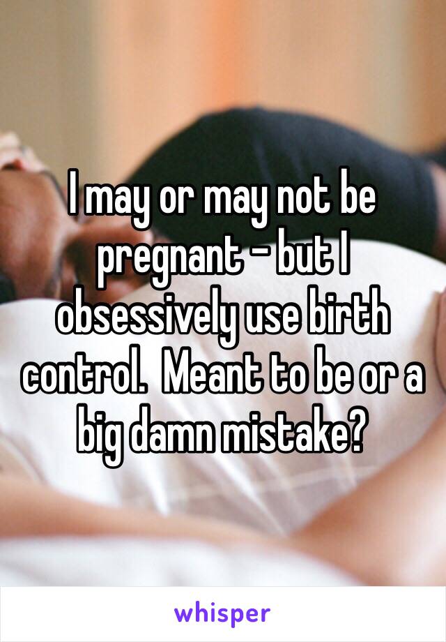 I may or may not be pregnant - but I obsessively use birth control.  Meant to be or a big damn mistake?