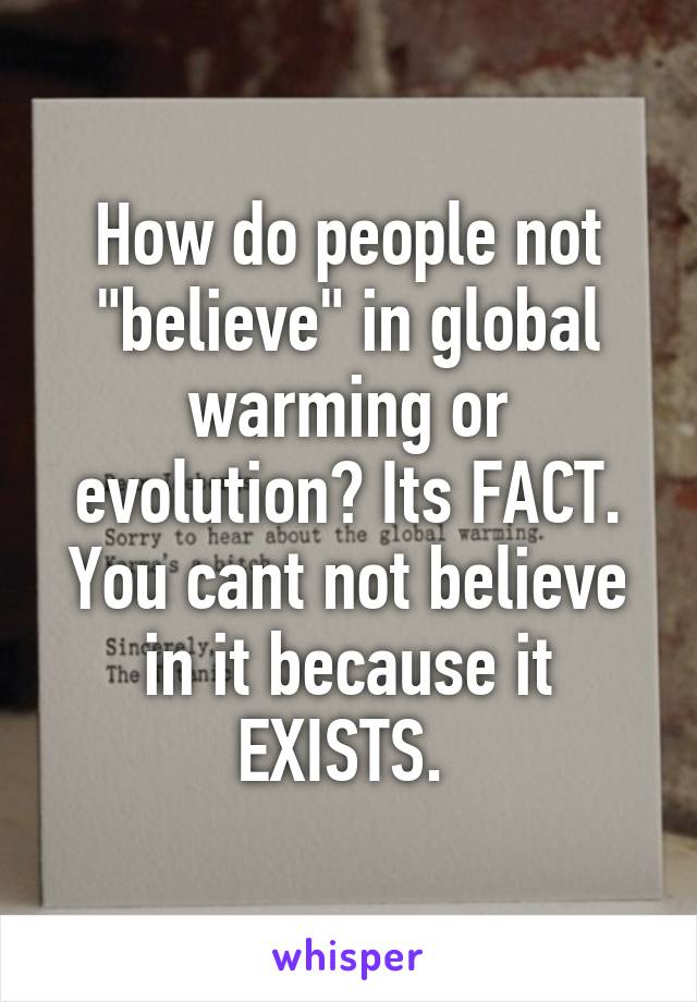 How do people not "believe" in global warming or evolution? Its FACT. You cant not believe in it because it EXISTS. 