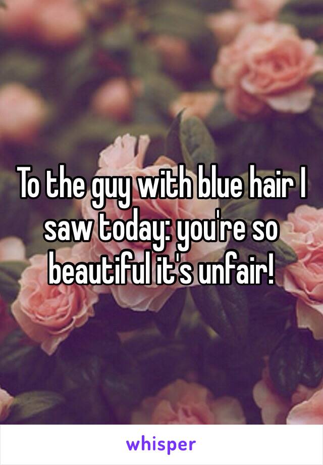 To the guy with blue hair I saw today: you're so beautiful it's unfair!