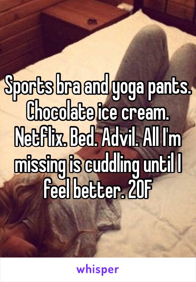 Sports bra and yoga pants. Chocolate ice cream. Netflix. Bed. Advil. All I'm missing is cuddling until I feel better. 20F 