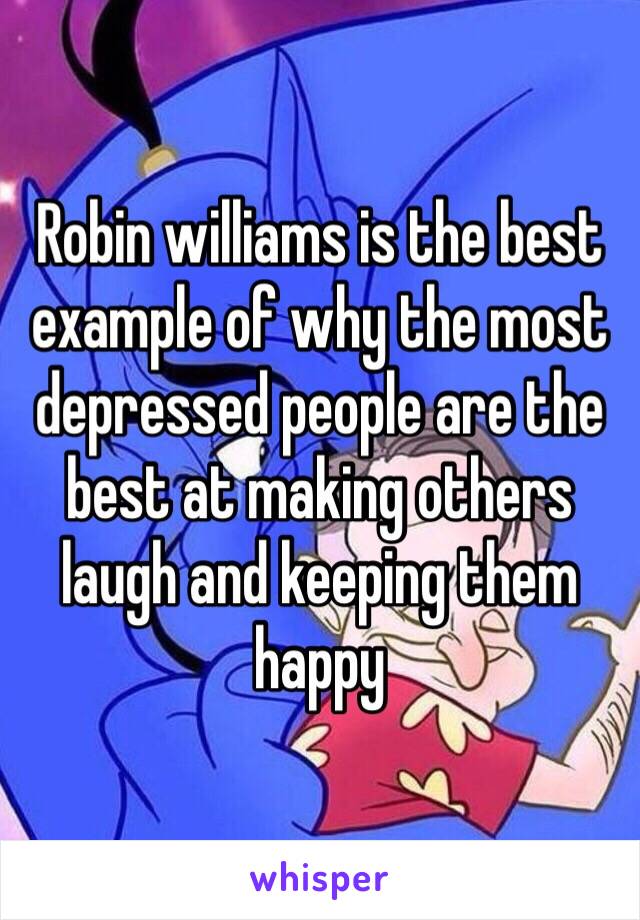 Robin williams is the best example of why the most depressed people are the best at making others laugh and keeping them happy 