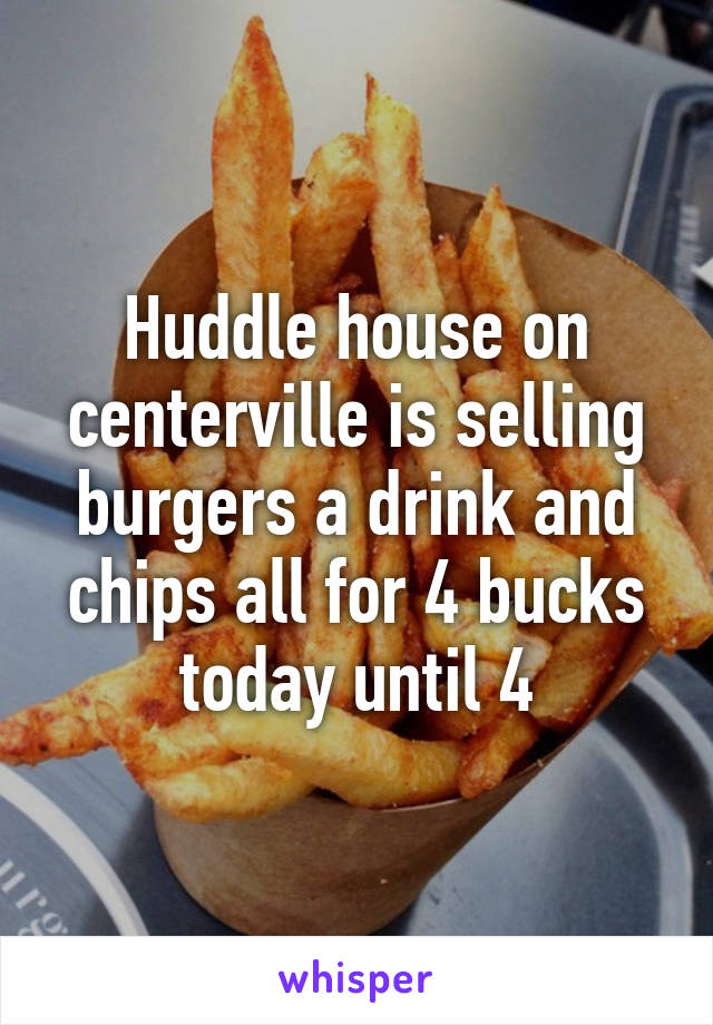 Huddle house on centerville is selling burgers a drink and chips all for 4 bucks today until 4
