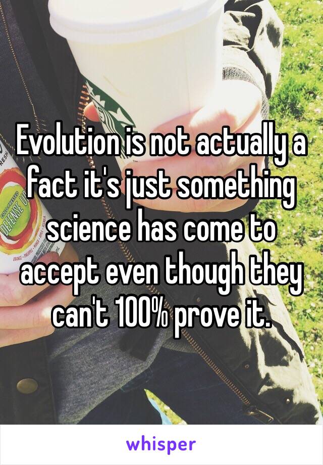 Evolution is not actually a fact it's just something science has come to accept even though they can't 100% prove it. 