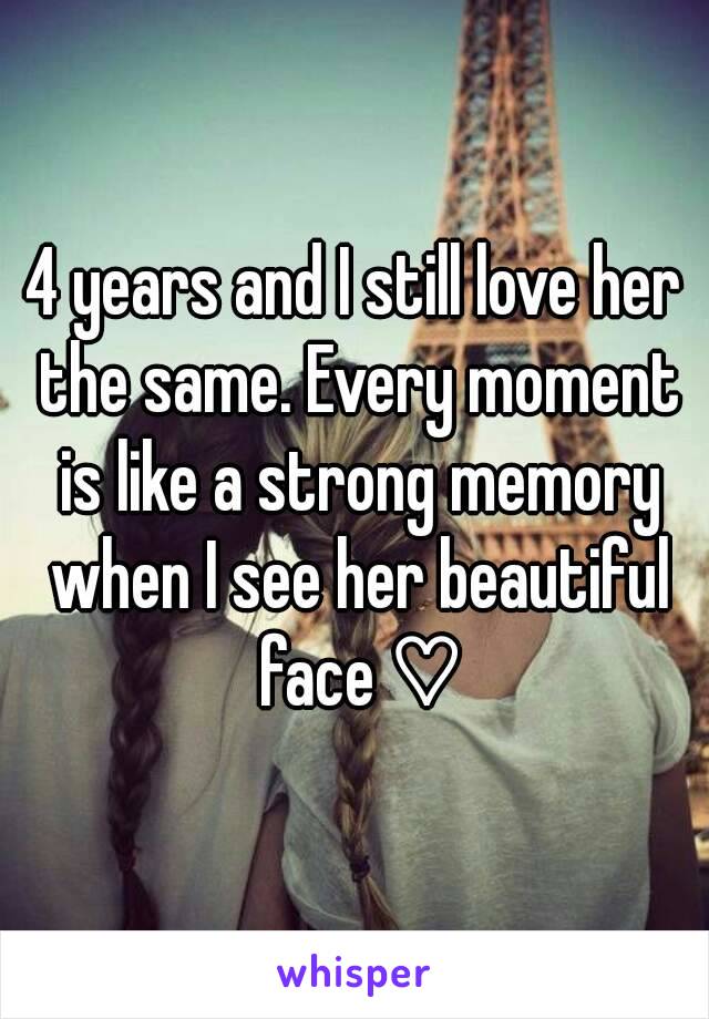 4 years and I still love her the same. Every moment is like a strong memory when I see her beautiful face ♡