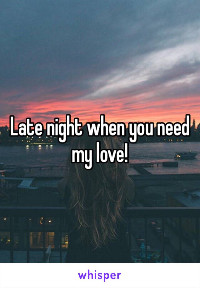 Late night when you need my love!
