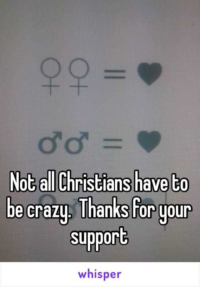 Not all Christians have to be crazy.  Thanks for your support 