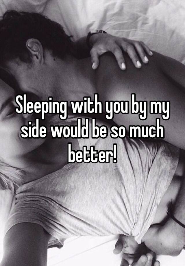 Sleeping with you by my side would be so much better! 