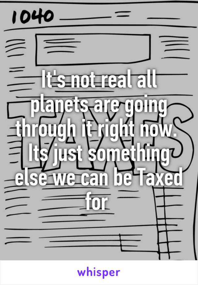 It's not real all planets are going through it right now.  Its just something else we can be Taxed for 