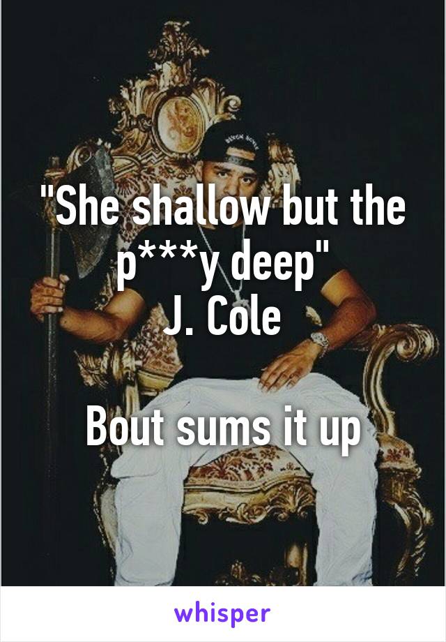 She Shallow But The P Y Deep J Cole Bout Sums It Up