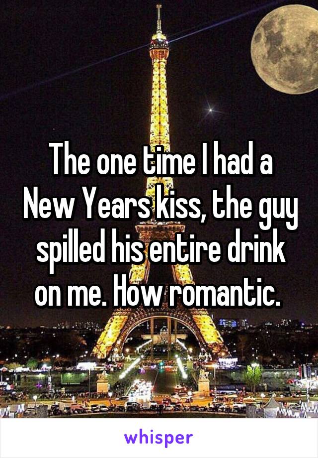 The one time I had a New Years kiss, the guy spilled his entire drink on me. How romantic. 