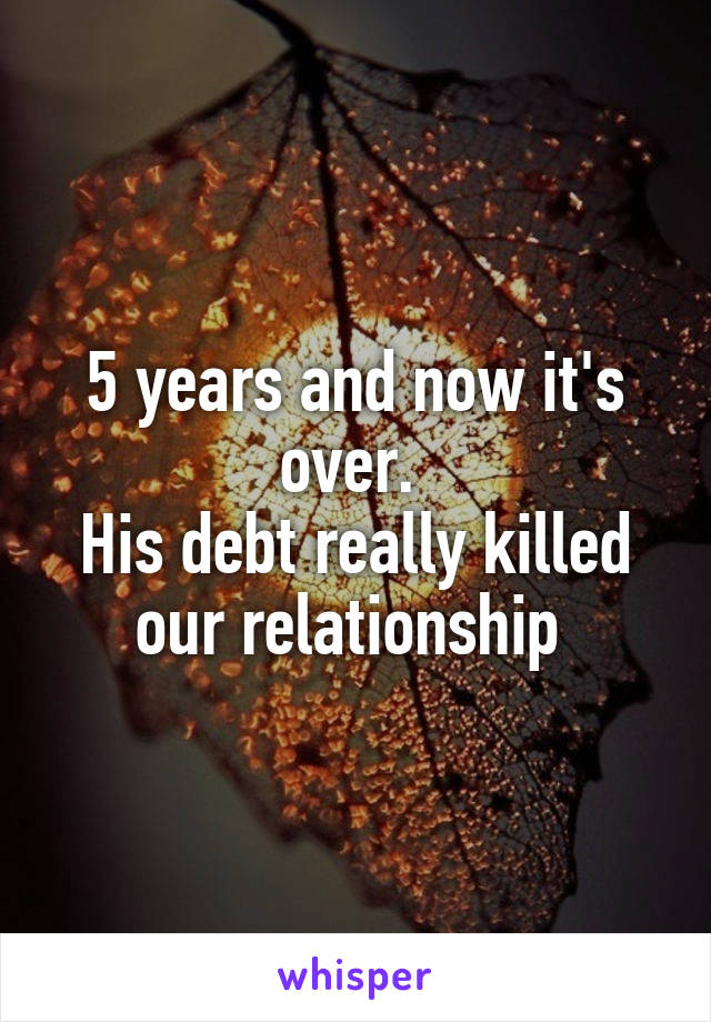 5 years and now it's over. 
His debt really killed our relationship 
