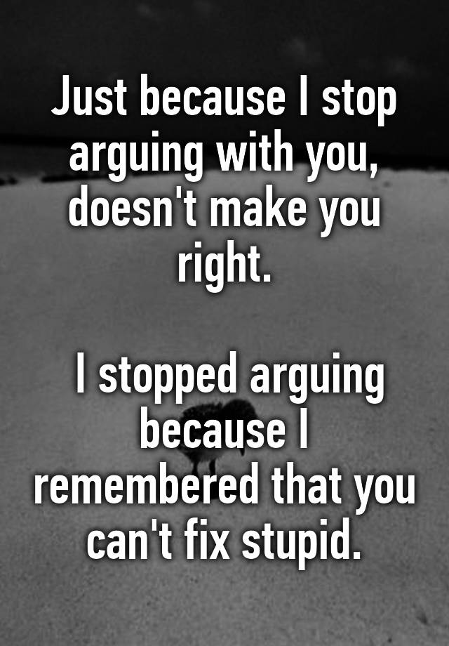 just-because-i-stop-arguing-with-you-doesn-t-make-you-right-i-stopped