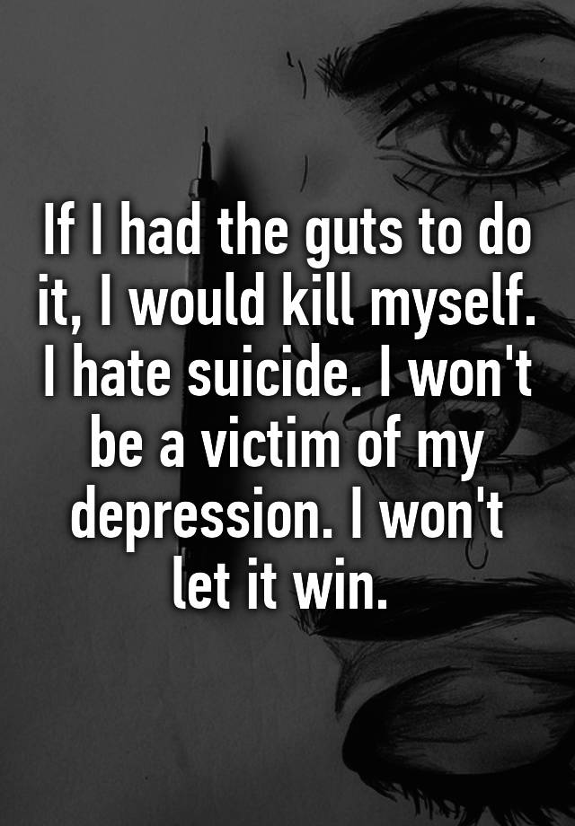 if-i-had-the-guts-to-do-it-i-would-kill-myself-i-hate-suicide-i-won