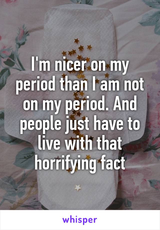 i-m-nicer-on-my-period-than-i-am-not-on-my-period-and-people-just-have