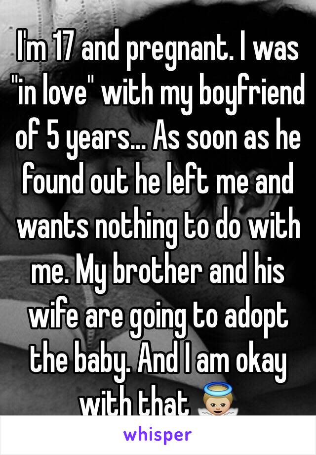 I'm 17 and pregnant. I was "in love" with my boyfriend of 5 years... As soon as he found out he left me and wants nothing to do with me. My brother and his wife are going to adopt the baby. And I am okay with that 👼🏼