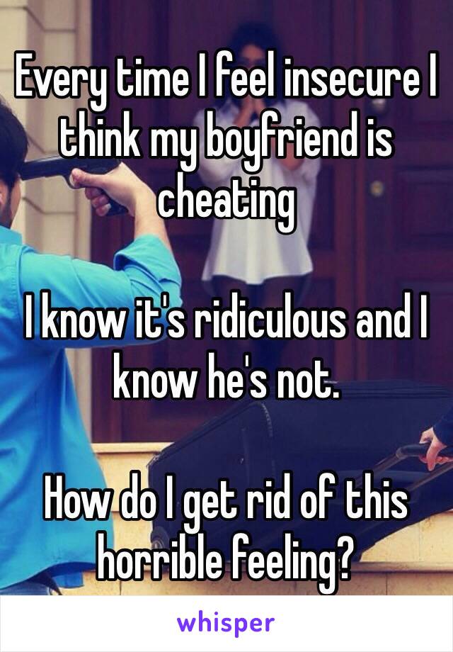 Every time I feel insecure I think my boyfriend is cheating

I know it's ridiculous and I know he's not. 

How do I get rid of this horrible feeling?