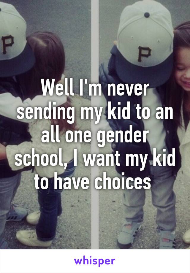 Well I'm never sending my kid to an all one gender school, I want my kid to have choices 