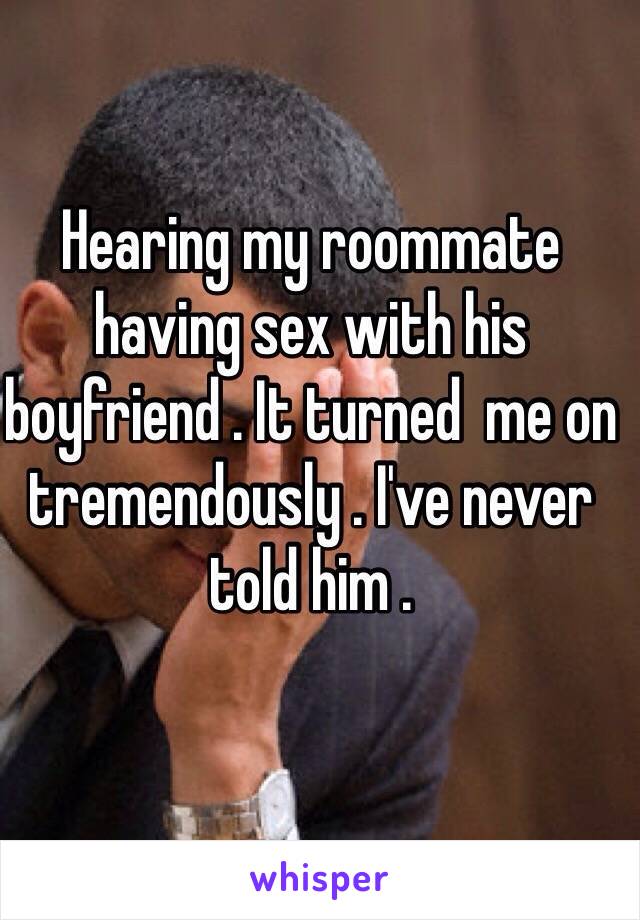 Hearing my roommate having sex with his boyfriend . It turned  me on tremendously . I've never told him . 