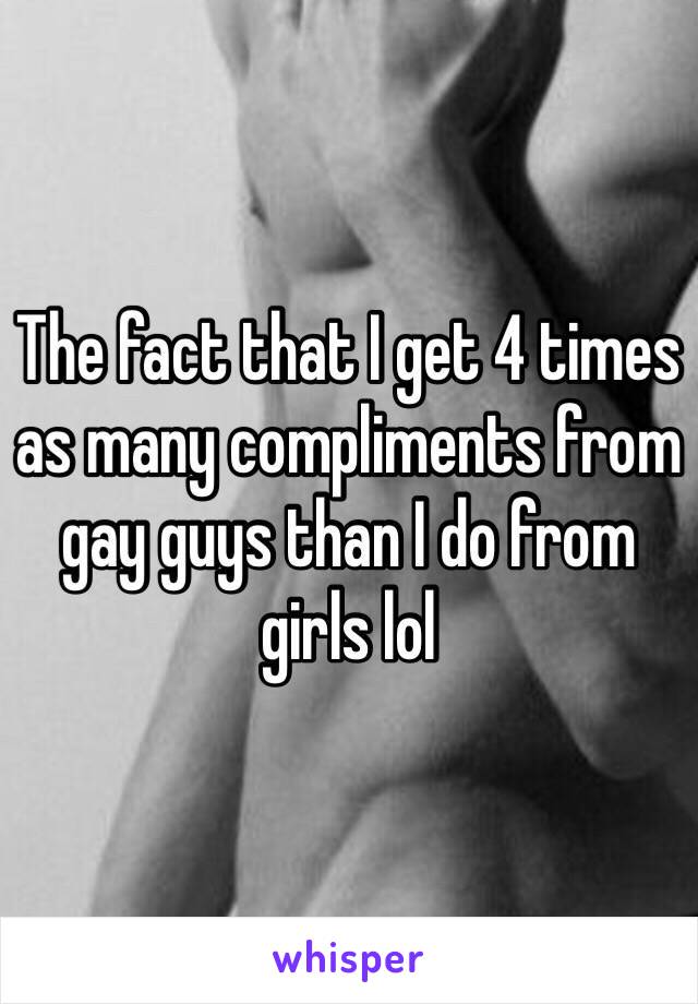 The fact that I get 4 times as many compliments from gay guys than I do from girls lol