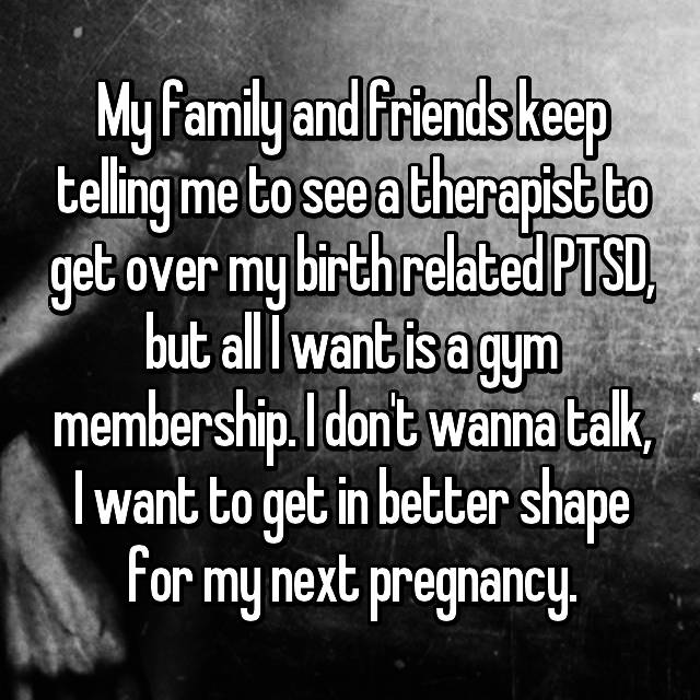 My family and friends keep telling me to see a therapist to get over my birth related PTSD, but all I want is a gym membership. I don't wanna talk, I want to get in better shape for my next pregnancy.