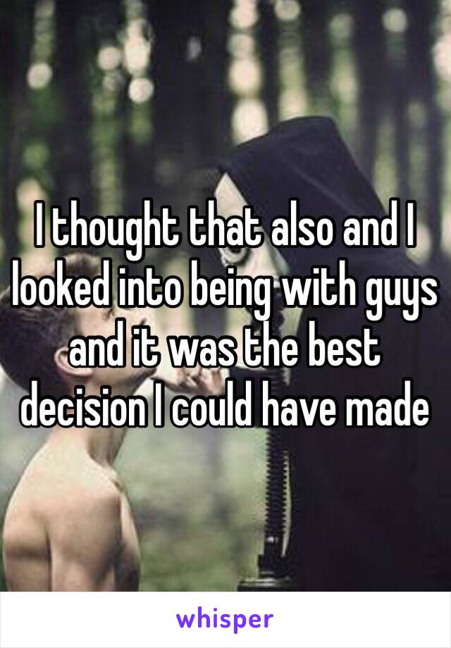 I thought that also and I looked into being with guys and it was the best decision I could have made