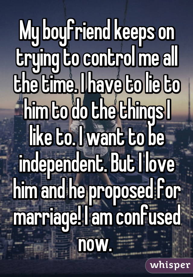 My boyfriend keeps on trying to control me all the time. I have to lie to him to do the things I like to. I want to be independent. But I love him and he proposed for marriage! I am confused now. 