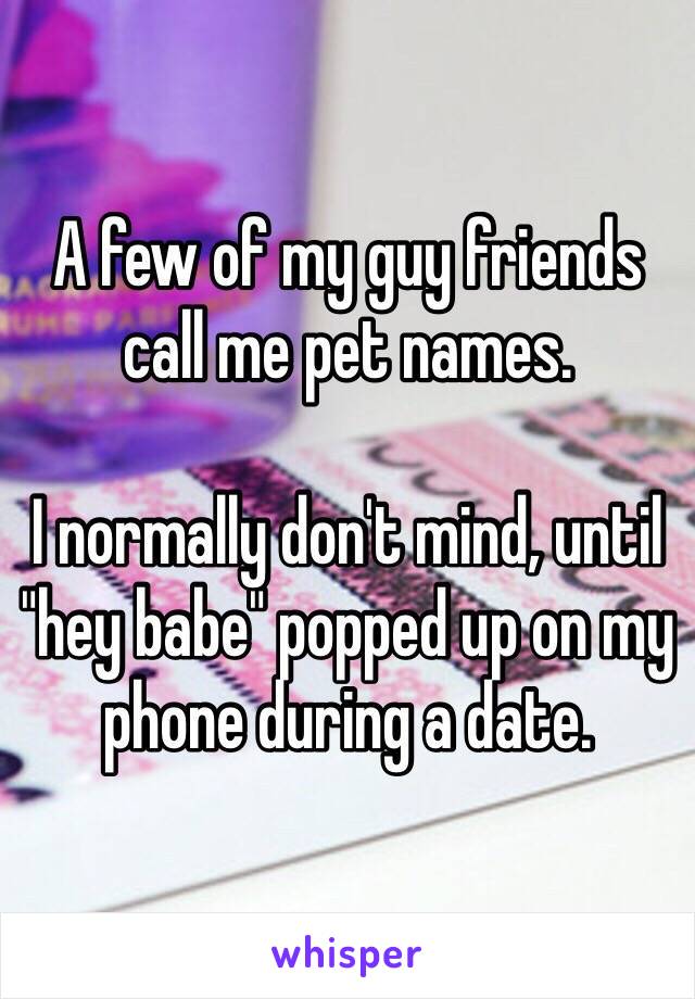 A few of my guy friends call me pet names. 

I normally don't mind, until "hey babe" popped up on my phone during a date. 