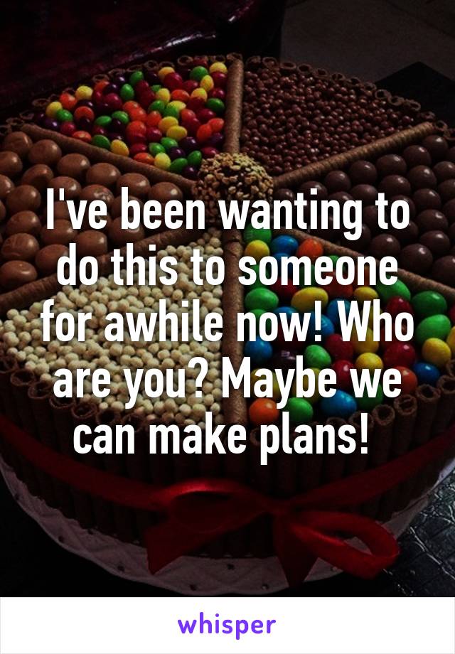 I've been wanting to do this to someone for awhile now! Who are you? Maybe we can make plans! 