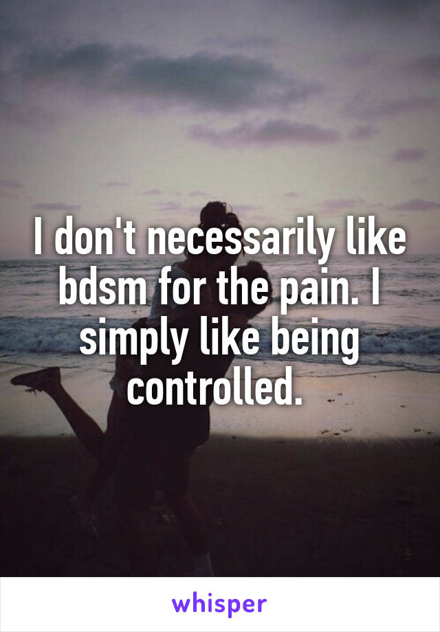 I don't necessarily like bdsm for the pain. I simply like being controlled. 