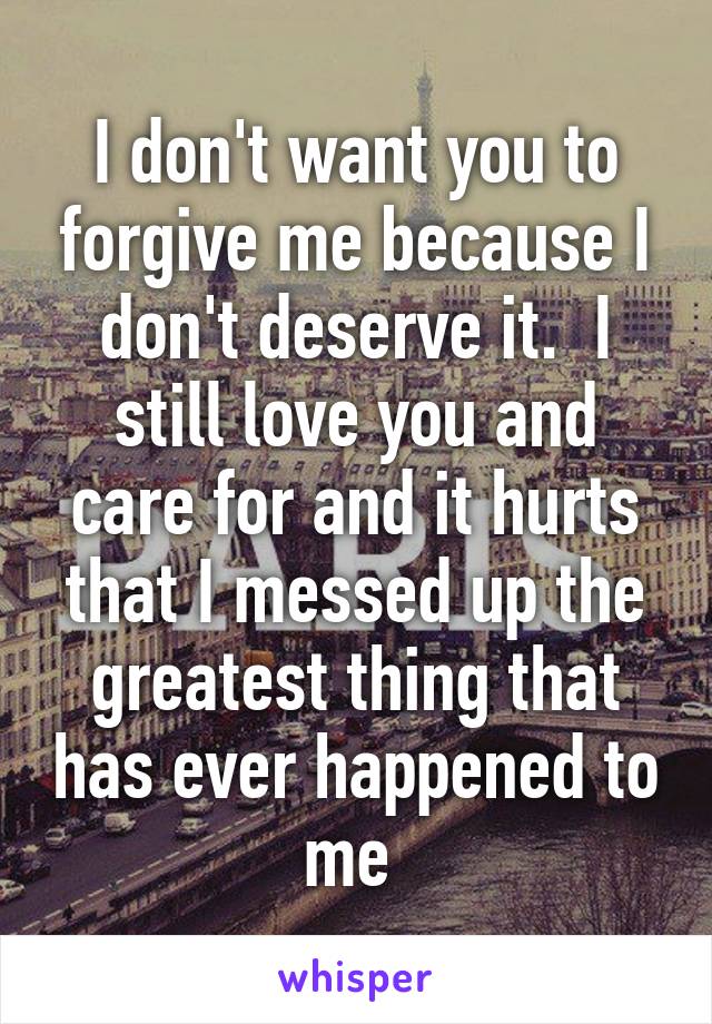 I Dont Want You To Forgive Me Because I Dont Deserve It I Still Love You And Care For And It 3531