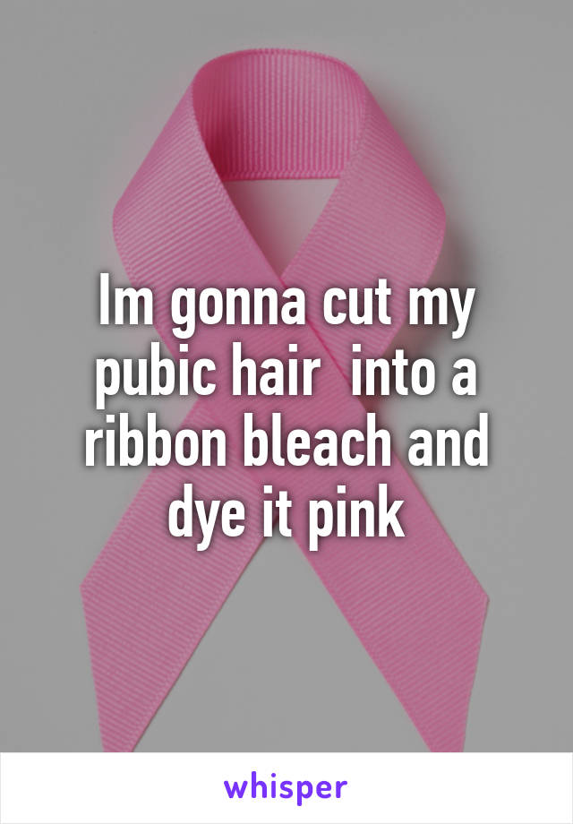 Im Gonna Cut My Pubic Hair Into A Ribbon Bleach And Dye It Pink