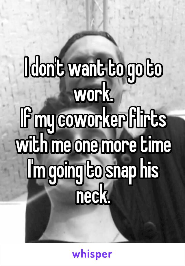 I don't want to go to work.
If my coworker flirts with me one more time I'm going to snap his neck.