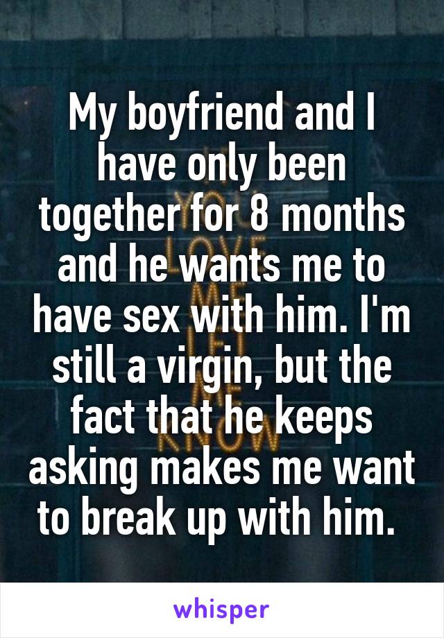 My boyfriend and I have only been together for 8 months and he wants me to have sex with him. I'm still a virgin, but the fact that he keeps asking makes me want to break up with him. 