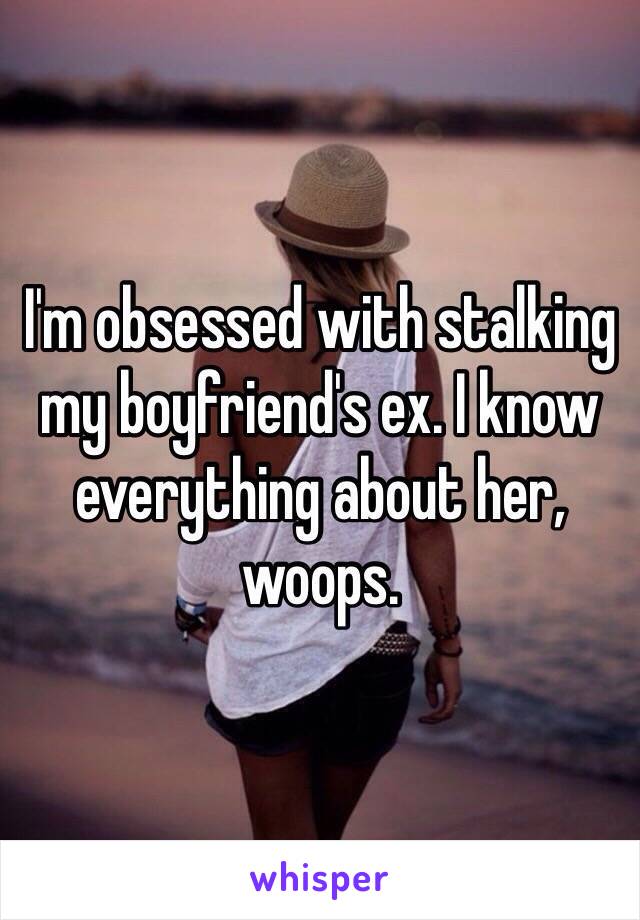 I'm obsessed with stalking my boyfriend's ex. I know everything about her, woops. 