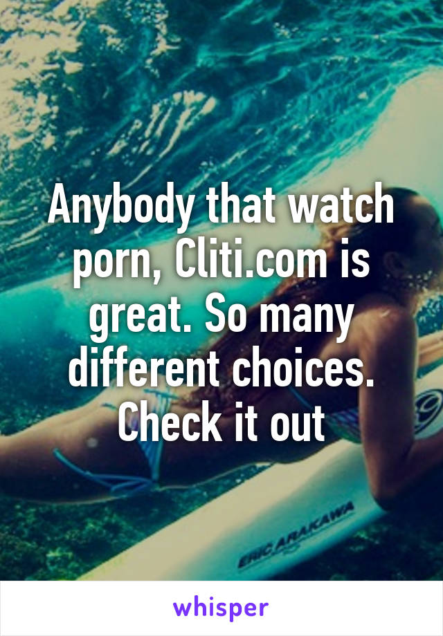 Anybody that watch porn, Cliti.com is great. So many different ...