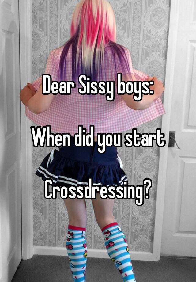 Dear Sissy boys:When did you start Crossdressing? 
