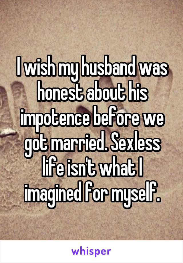 I wish my husband was honest about his impotence before we got married. Sexless life isn't what I imagined for myself.