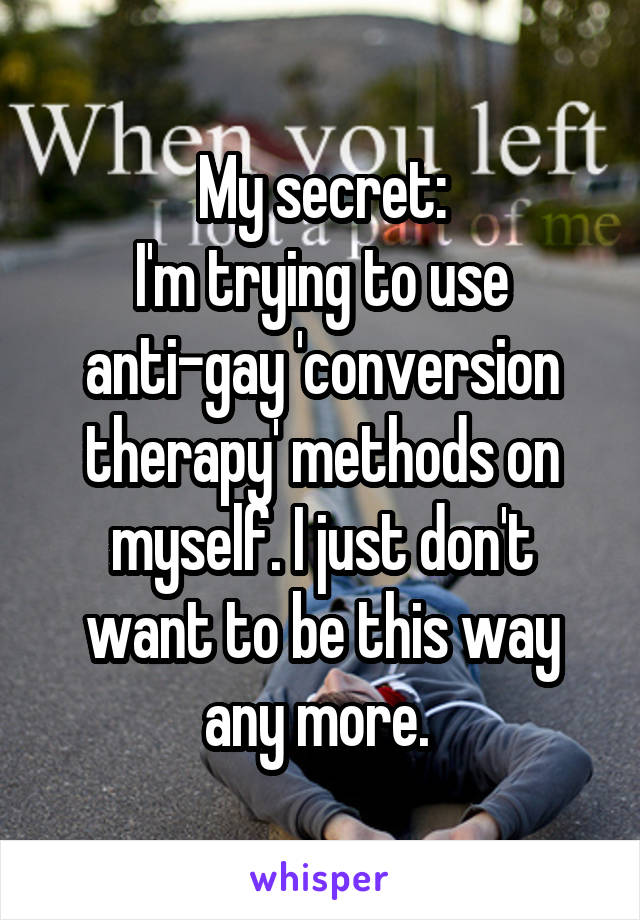 My secret:
I'm trying to use anti-gay 'conversion therapy' methods on myself. I just don't want to be this way any more. 