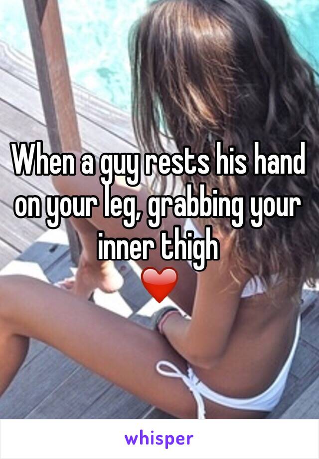 When a guy touches your thigh