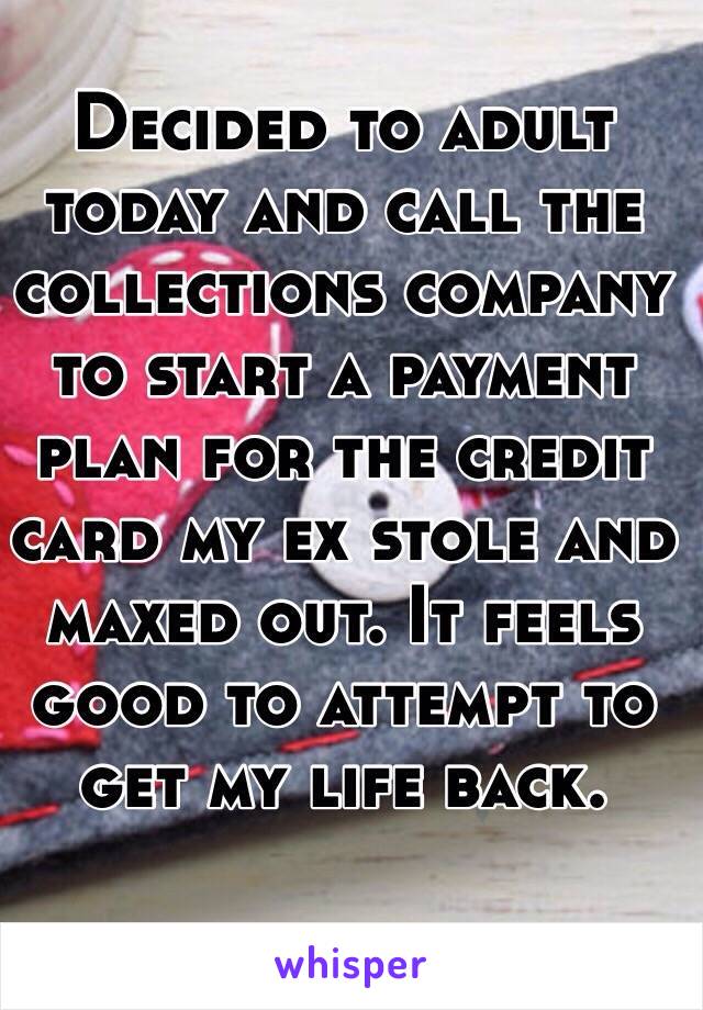 Decided to adult today and call the collections company to start a payment plan for the credit card my ex stole and maxed out. It feels good to attempt to get my life back. 
