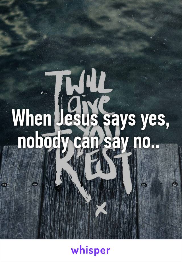 when jesus say yes no body can say no