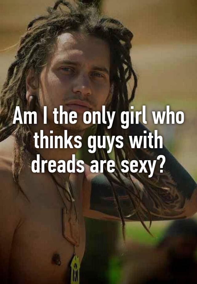 Am I The Only Girl Who Thinks Guys With Dreads Are Sexy