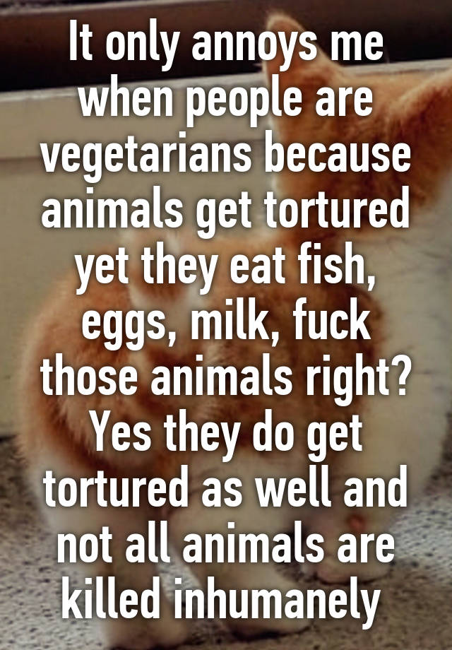 It Only Annoys Me When People Are Vegetarians Because Animals Get Tortured Yet They Eat Fish Eggs Milk Fuck Those Animals Right Yes They Do Get Tortured As Well And Not All,Boneless Skinless Chicken Thigh Recipes Crock Pot