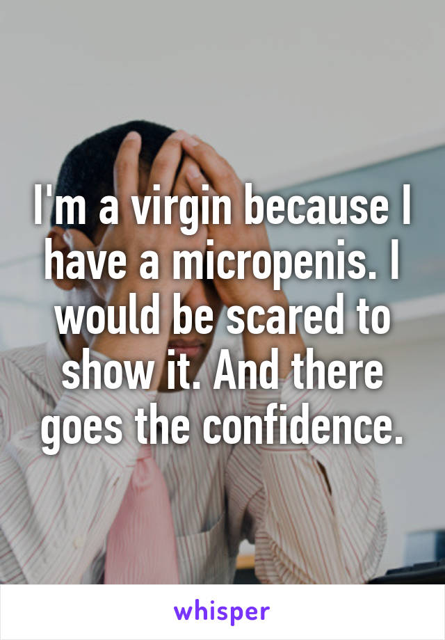I'm a virgin because I have a micropenis. I would be scared to show it. And there goes the confidence.
